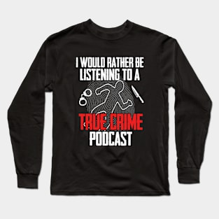 True Crime - I Would Rather Be Listening To A True Crime Podcast Long Sleeve T-Shirt